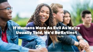 If Humans Were As Evil As We’re Usually Told, We’d Be Extinct